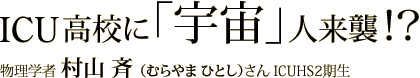 ICU高校に「宇宙」人来襲!? 物理学者 村山 斉(むらやま ひとし)さん ICUHS2期生