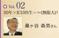 vol.02 30年×ICUHS生=∞(無限大)! 桑ヶ谷 森男さん