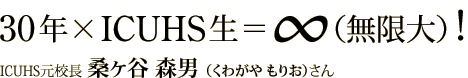 30年×ICUHS生=∞(無限大)! ICUHS元校長 桑ヶ谷森男(くわがやもりお)さん