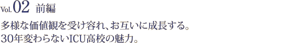 vol.02 前編 多様な価値観を受け容れ、お互いに成長する。30年変わらないICU高校の魅力。